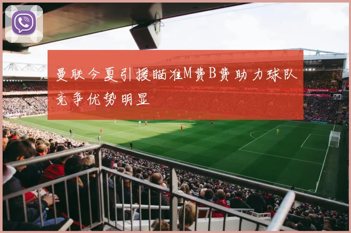 曼联今夏引援瞄准M费B费助力球队竞争优势明显