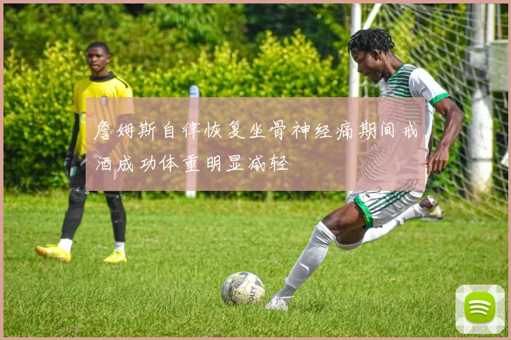詹姆斯自律恢复坐骨神经痛期间戒酒成功体重明显减轻