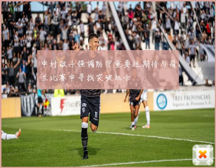 中村敬斗强调防守重要性期待与荷兰比赛中寻找突破机会