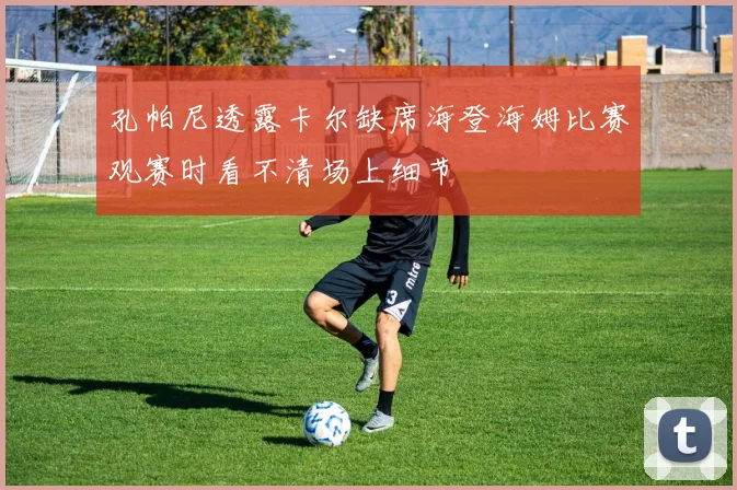 孔帕尼透露卡尔缺席海登海姆比赛观赛时看不清场上细节