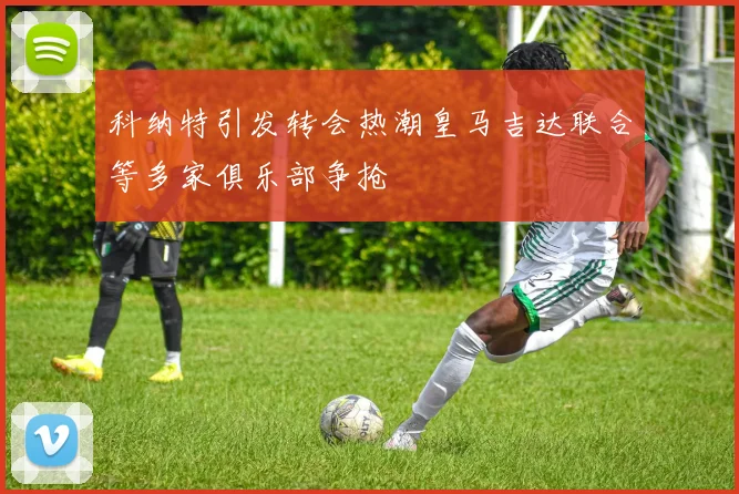科纳特引发转会热潮皇马吉达联合等多家俱乐部争抢