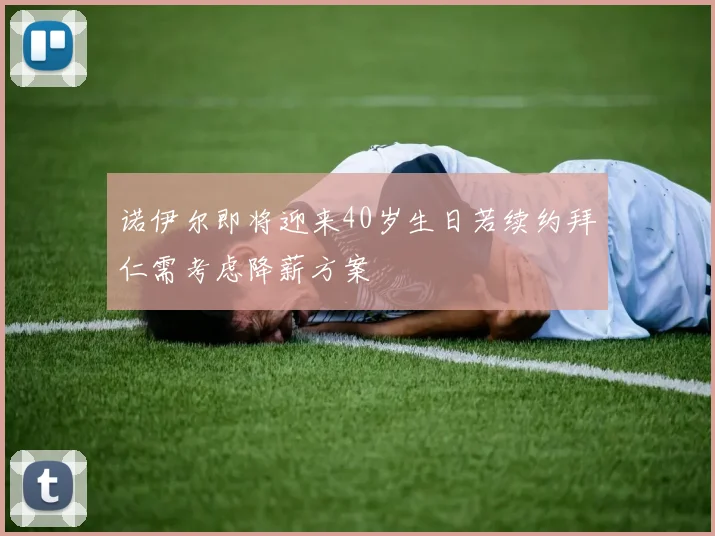诺伊尔即将迎来40岁生日若续约拜仁需考虑降薪方案