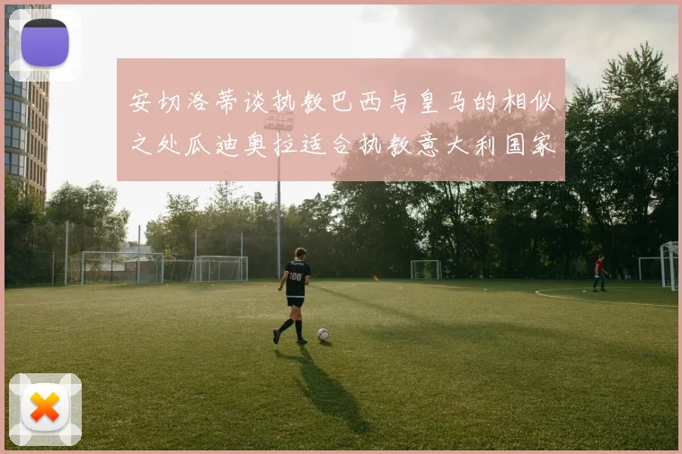 安切洛蒂谈执教巴西与皇马的相似之处瓜迪奥拉适合执教意大利国家队
