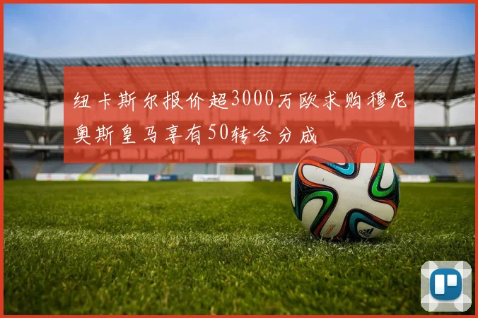 纽卡斯尔报价超3000万欧求购穆尼奥斯皇马享有50转会分成