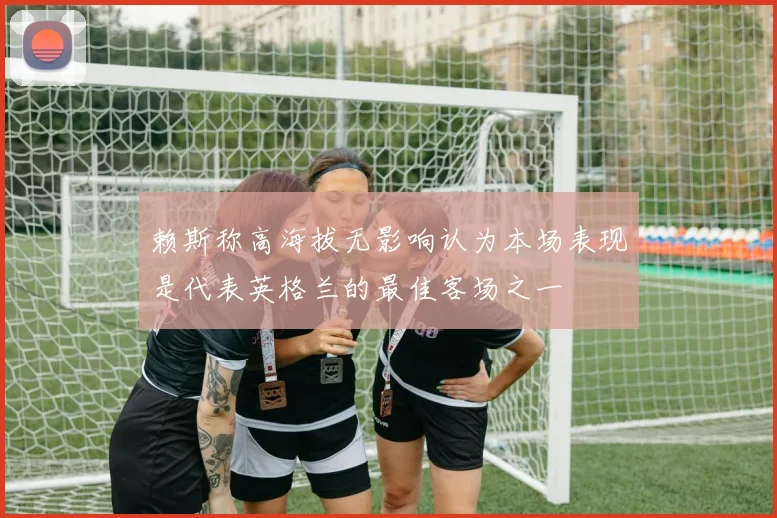 赖斯称高海拔无影响认为本场表现是代表英格兰的最佳客场之一