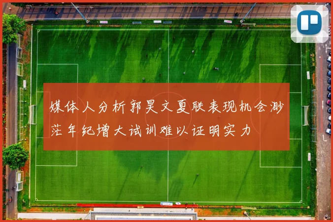 媒体人分析郭昊文夏联表现机会渺茫年纪增大试训难以证明实力