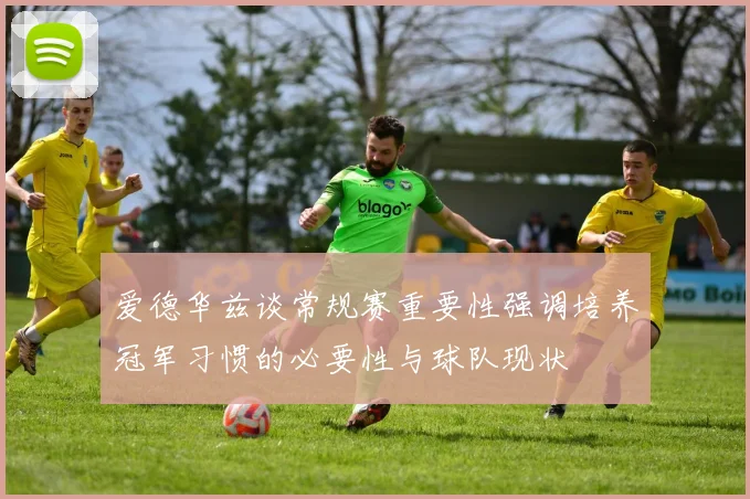 爱德华兹谈常规赛重要性强调培养冠军习惯的必要性与球队现状