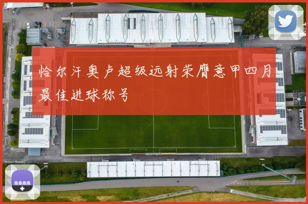 恰尔汗奥卢超级远射荣膺意甲四月最佳进球称号