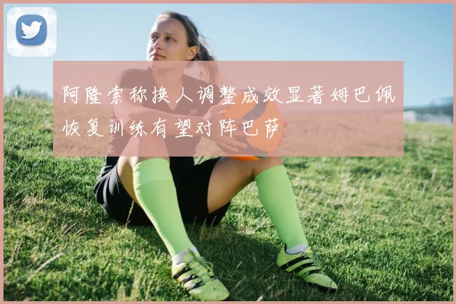 阿隆索称换人调整成效显著姆巴佩恢复训练有望对阵巴萨