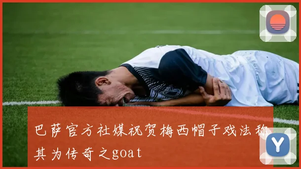 巴萨官方社媒祝贺梅西帽子戏法称其为传奇之goat