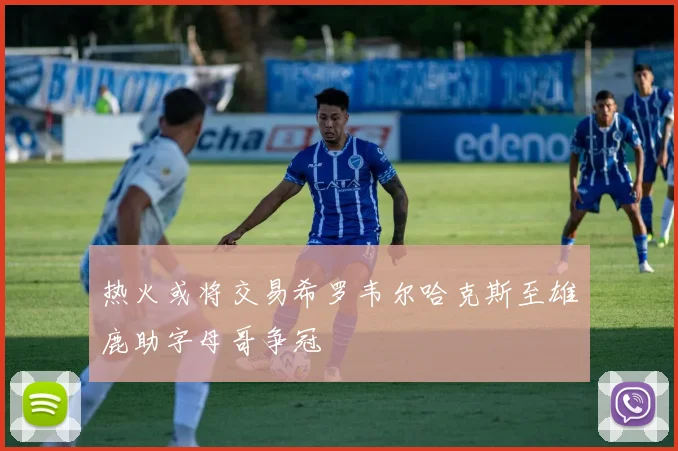 热火或将交易希罗韦尔哈克斯至雄鹿助字母哥争冠
