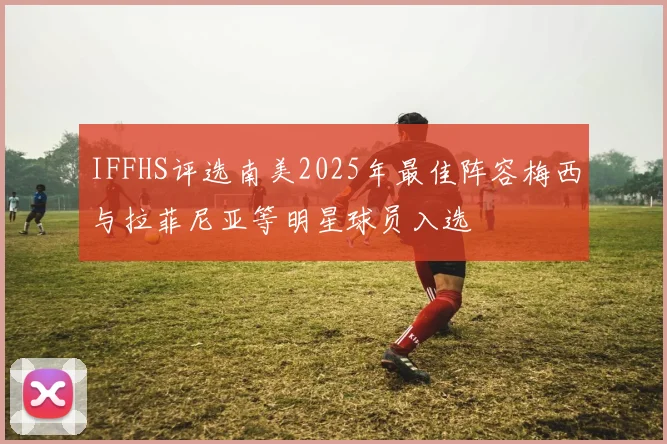 IFFHS评选南美2025年最佳阵容梅西与拉菲尼亚等明星球员入选