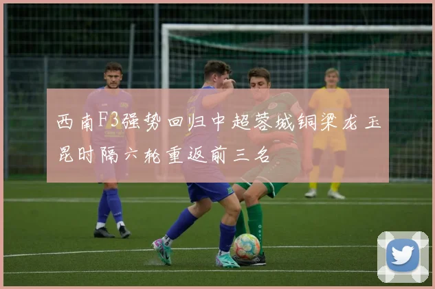 西南F3强势回归中超蓉城铜梁龙玉昆时隔六轮重返前三名
