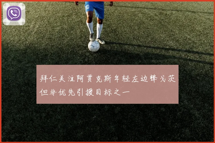 拜仁关注阿贾克斯年轻左边锋戈茨但非优先引援目标之一