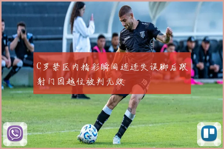 C罗禁区内精彩瞬间连连失误脚后跟射门因越位被判无效