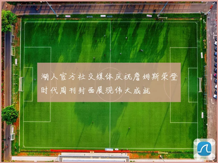 湖人官方社交媒体庆祝詹姆斯荣登时代周刊封面展现伟大成就