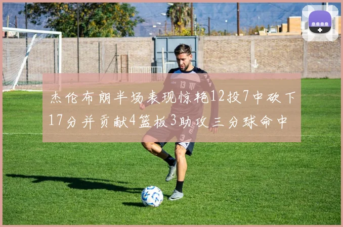 杰伦布朗半场表现惊艳12投7中砍下17分并贡献4篮板3助攻三分球命中率高达75
