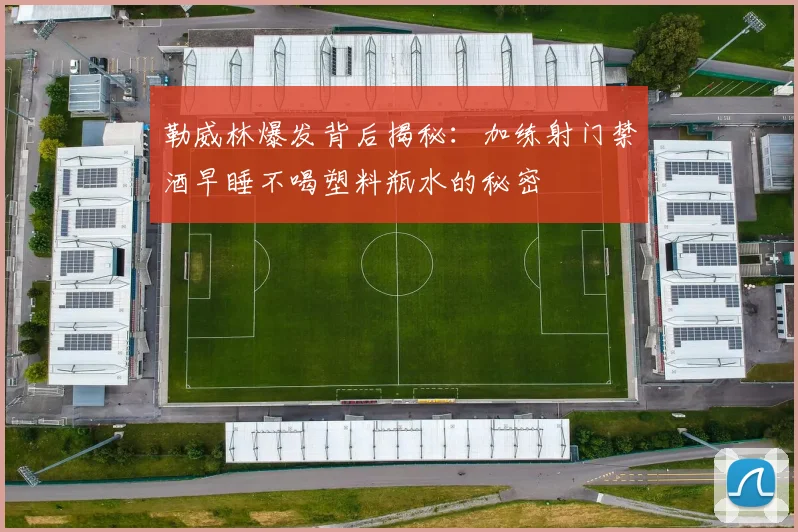 勒威林爆发背后揭秘：加练射门禁酒早睡不喝塑料瓶水的秘密