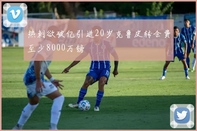 热刺欲破亿引进20岁克鲁皮转会费至少8000万镑