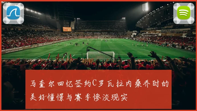 马奎尔回忆签约C罗瓦拉内桑乔时的美好憧憬与赛季惨淡现实