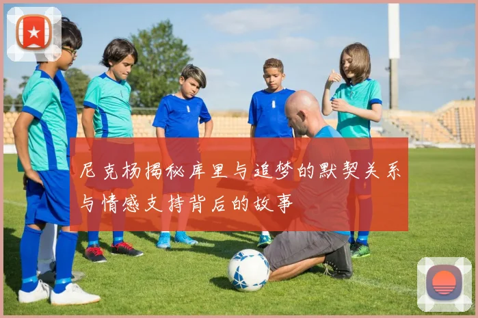 尼克杨揭秘库里与追梦的默契关系与情感支持背后的故事