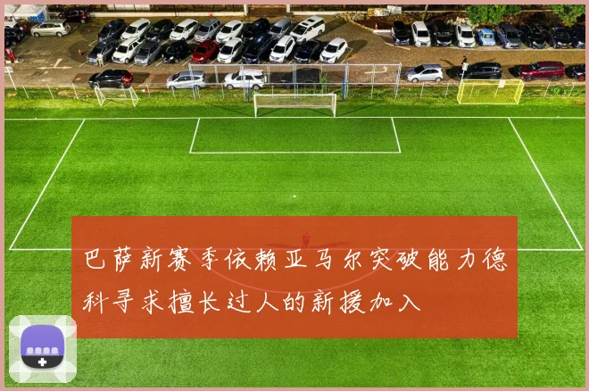 巴萨新赛季依赖亚马尔突破能力德科寻求擅长过人的新援加入