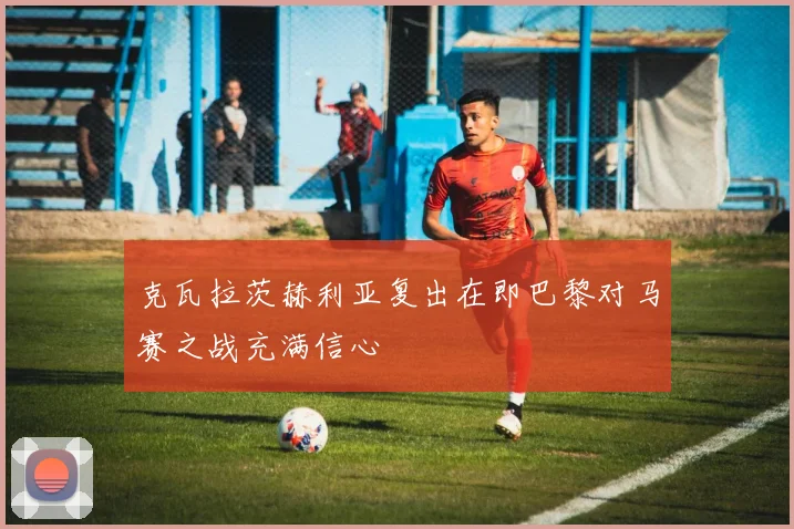 克瓦拉茨赫利亚复出在即巴黎对马赛之战充满信心